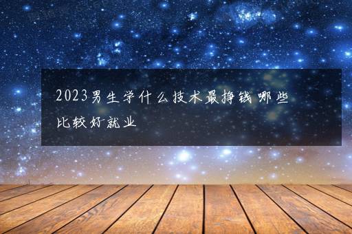 2023男生学什么技术最挣钱 哪些比较好就业