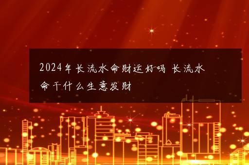 2024年长流水命财运好吗 长流水命干什么生意发财