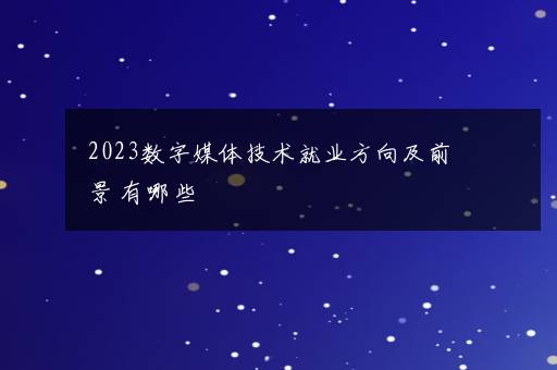 2023数字媒体技术就业方向及前景 有哪些