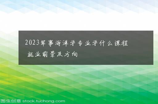 2023军事海洋学专业学什么课程 就业前景及方向