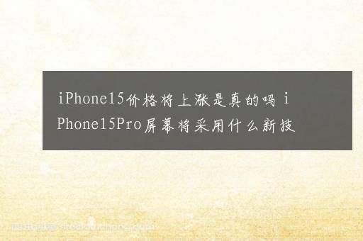 iPhone15价格将上涨是真的吗 iPhone15Pro屏幕将采用什么新技术