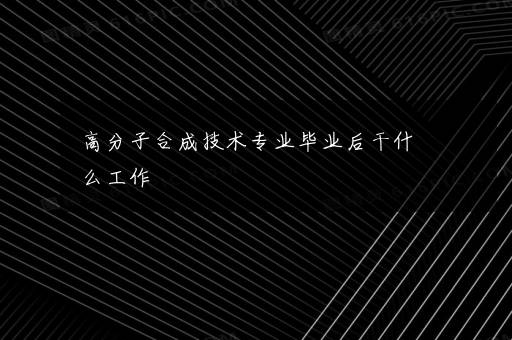 高分子合成技术专业毕业后干什么工作