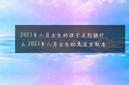 2023年八月出生的孩子五行缺什么 2023年八月出生的兔宝宝取名