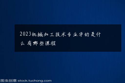 2023机械加工技术专业学的是什么 有哪些课程