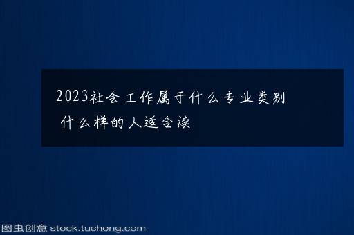 2023社会工作属于什么专业类别 什么样的人适合读