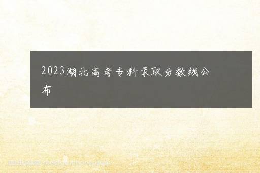 2023湖北高考专科录取分数线公布