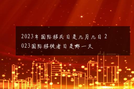 2023年国际移民日是几月几日 2023国际移徙者日是哪一天