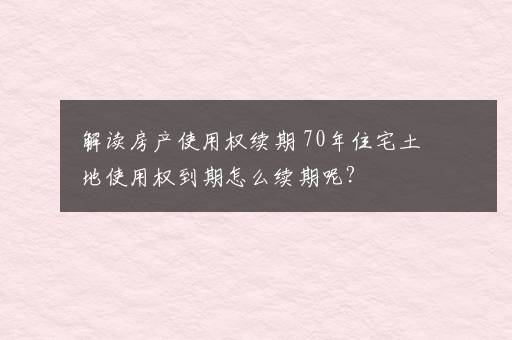 解读房产使用权续期 70年住宅土地使用权到期怎么续期呢？