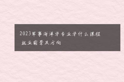 2023军事海洋学专业学什么课程 就业前景及方向