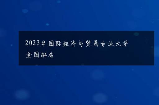 2023年国际经济与贸易专业大学全国排名