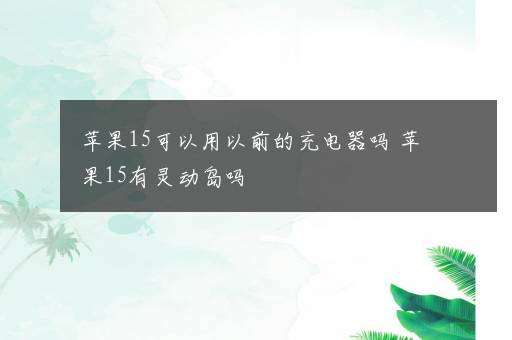 苹果15可以用以前的充电器吗 苹果15有灵动岛吗