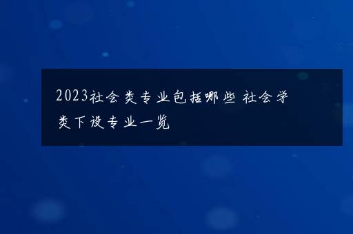 2023社会类专业包括哪些 社会学类下设专业一览