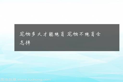 宠物多大才能绝育 宠物不绝育会怎样