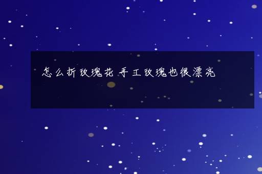 怎么折玫瑰花 手工玫瑰也很漂亮