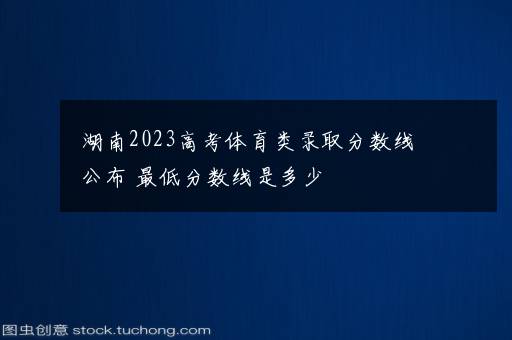 湖南2023高考体育类录取分数线公布 最低分数线是多少