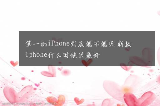 第一批iPhone到底能不能买 新款iphone什么时候买最好