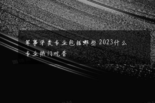 军事学类专业包括哪些 2023什么专业热门吃香