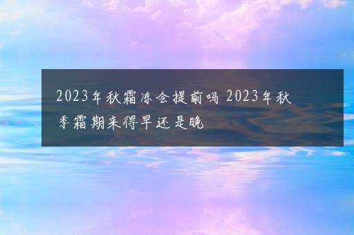 2023年秋霜冻会提前吗 2023年秋季霜期来得早还是晚