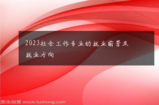 2023社会工作专业的就业前景及就业方向