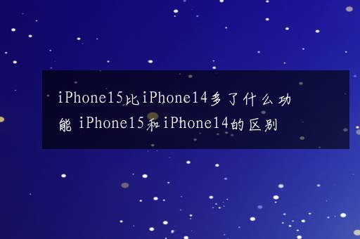 iPhone15比iPhone14多了什么功能 iPhone15和iPhone14的区别