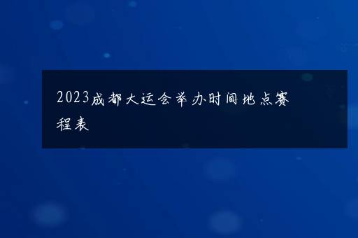 2023成都大运会举办时间地点赛程表