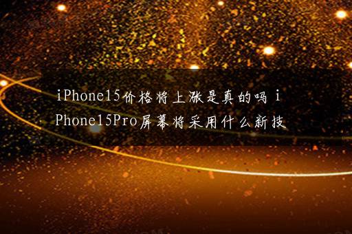 iPhone15价格将上涨是真的吗 iPhone15Pro屏幕将采用什么新技术