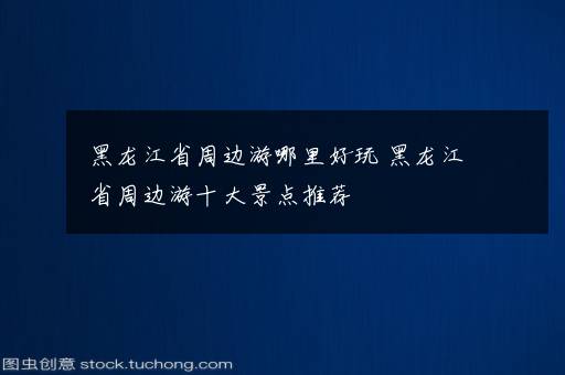 黑龙江省周边游哪里好玩 黑龙江省周边游十大景点推荐