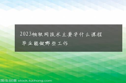 2023物联网技术主要学什么课程 毕业能做哪些工作