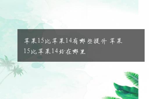 苹果15比苹果14有哪些提升 苹果15比苹果14好在哪里