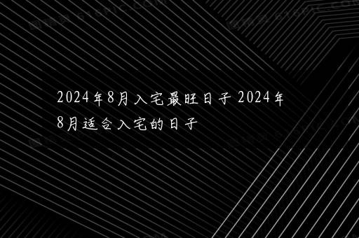 2024年8月入宅最旺日子 2024年8月适合入宅的日子