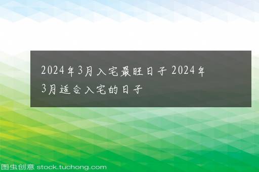 2024年3月入宅最旺日子 2024年3月适合入宅的日子