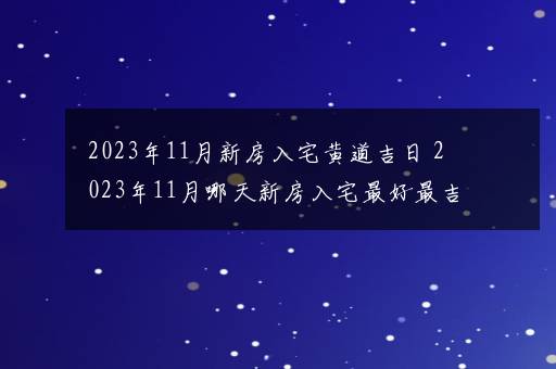 2023年11月新房入宅黄道吉日 2023年11月哪天新房入宅最好最吉利