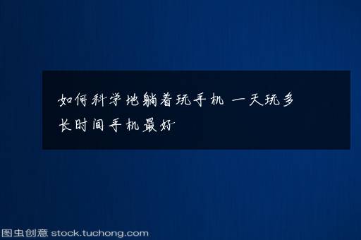 如何科学地躺着玩手机 一天玩多长时间手机最好