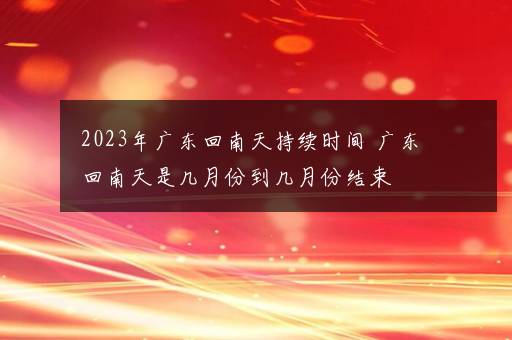 2023年广东回南天持续时间 广东回南天是几月份到几月份结束