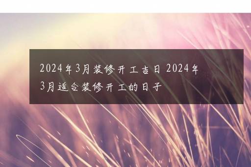 2024年3月装修开工吉日 2024年3月适合装修开工的日子