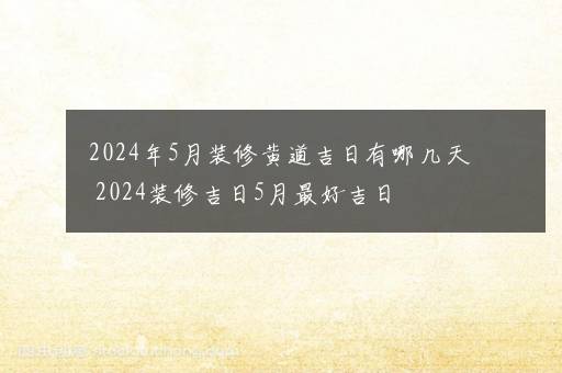 2024年5月装修黄道吉日有哪几天 2024装修吉日5月最好吉日