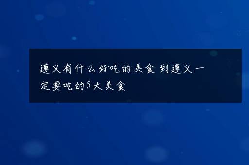 遵义有什么好吃的美食 到遵义一定要吃的5大美食