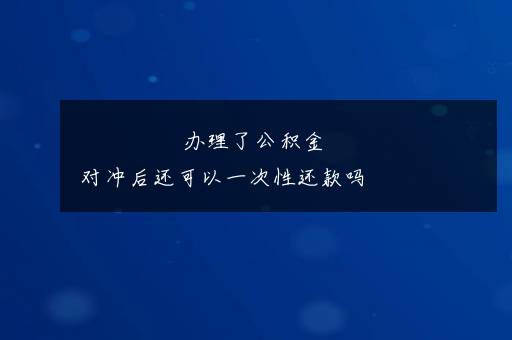 办理了公积金对冲后还可以一次性还款吗