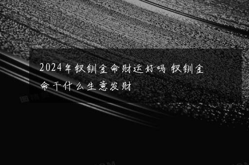 2024年钗钏金命财运好吗 钗钏金命干什么生意发财