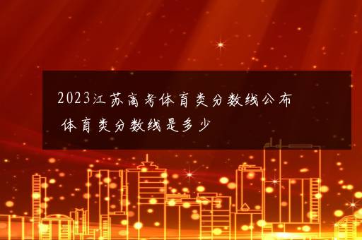 2023江苏高考体育类分数线公布 体育类分数线是多少