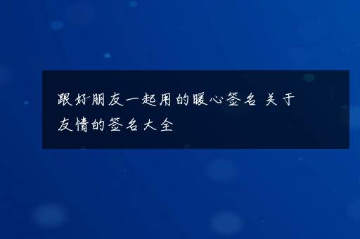 跟好朋友一起用的暖心签名 关于友情的签名大全