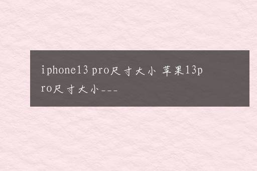 iphone13 pro尺寸大小 苹果13pro尺寸大小