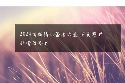 2024高级情侣签名大全 不易察觉的情侣签名