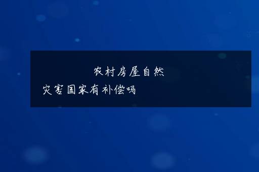 农村房屋自然灾害国家有补偿吗