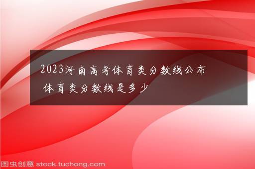 2023河南高考体育类分数线公布 体育类分数线是多少