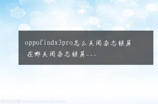 oppofindx3pro怎么关闭杂志锁屏 在哪关闭杂志锁屏