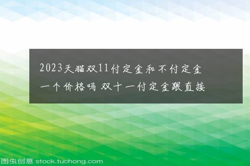 2023天猫双11付定金和不付定金一个价格吗 双十一付定金跟直接买有什么区别