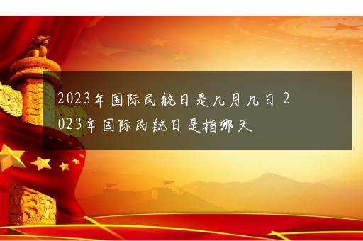 2023年国际民航日是几月几日 2023年国际民航日是指哪天