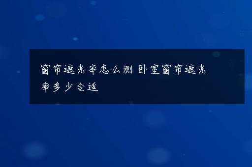 窗帘遮光率怎么测 卧室窗帘遮光率多少合适