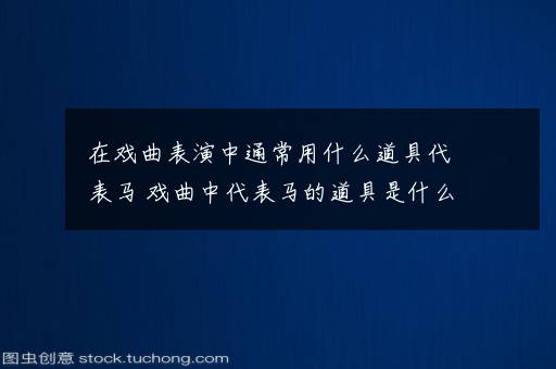 在戏曲表演中通常用什么道具代表马 戏曲中代表马的道具是什么东西